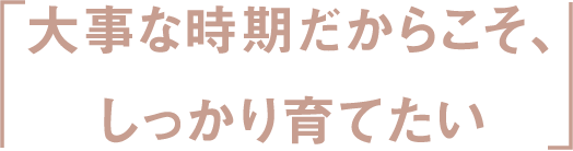 「大事な時期だからこそ、しっかり育てたい」